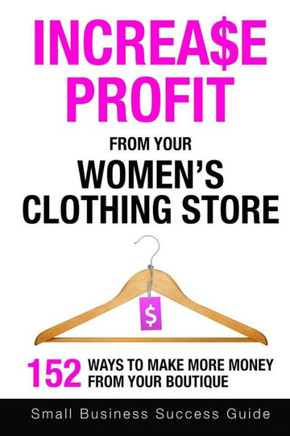 Increase Profit From Your Women's Clothing Store: 152 Ways to make more money from your boutique