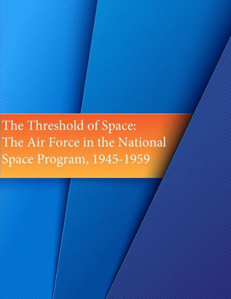 The Threshold of Space: The Air Force in the National Space Program, 1945-1959