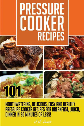 Pressure Cooker Recipes: 101 Mouthwatering, Delicious, Easy and Healthy Pressure