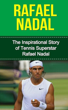 Rafael Nadal: The Inspirational Story of Tennis Superstar Rafael Nadal