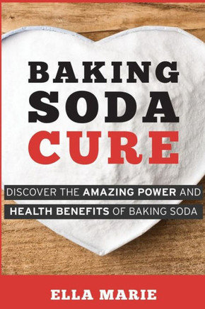 Baking Soda Cure: Discover the Amazing Power and Health Benefits of Baking Soda, its History and Uses for Cooking, Cleaning, and Curing