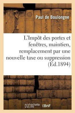 L'Impôt Des Portes Et Fenêtres, Son Maintien, Son Remplacement Par Une Nouvelle Taxe: Ou Sa Suppression, Rapport (French Edition)