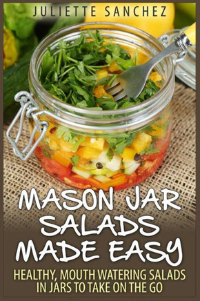 Mason Jar Salads Made Easy: Healthy, Mouth Watering Salads in Jars to Take on the Go