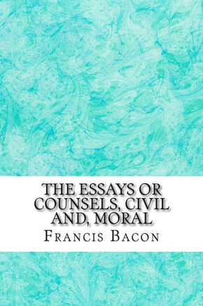 The Essays Or Counsels, Civil And, Moral: (Francis Bacon Classics Collection)