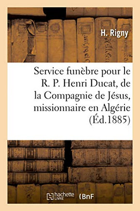 Service Funèbre Pour Le R. P. Henri Ducat, De La Compagnie De Jésus, Missionnaire En Algérie: Allocution. Eglise De Saint-Pierre (French Edition)