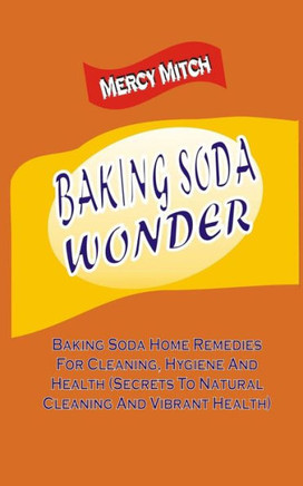Baking Soda Wonder: Baking Soda Home Remedies For Cleaning, Hygiene And Health (