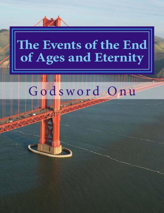 The Events of the End of Ages and Eternity: What to Expect In These Last Days and Through the Eternity