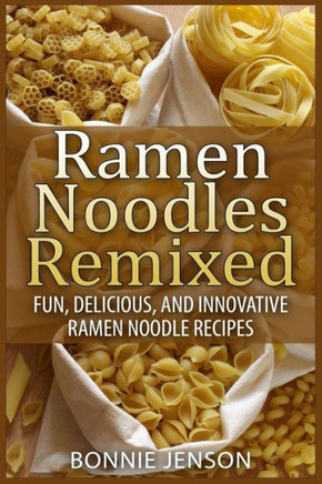 Ramen Noodles Remixed: Fun, Delicious, and Innovative Ramen Noodle Recipes