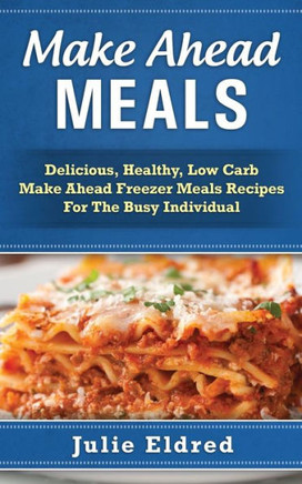 Make Ahead Meals: Delicious, Healthy, Low Carb Make Ahead Freezer Meals Recipes For The Busy Individual