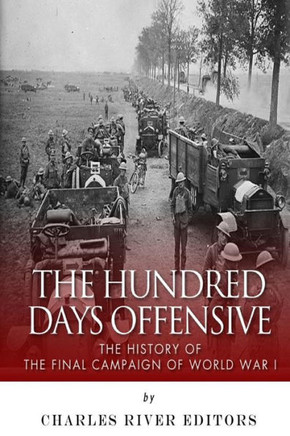 The Hundred Days Offensive: The History of the Final Campaign of World War I