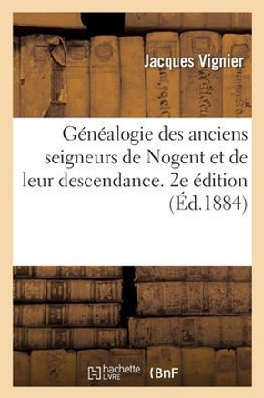 Généalogie Des Anciens Seigneurs De Nogent Et De Leur Descendance. 2E Édition (French Edition)