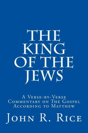The King of the Jews: A Verse-by-Verse Commentary on The Gospel According to Matthew