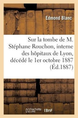 Sur La Tombe De M. Stéphane Rouchon, Interne Des Hôpitaux De Lyon, Décédé Le 1Er Octobre 1887 (French Edition)