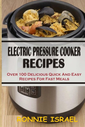 Electric Pressure Cooker Recipes: Over 100 Delicious Quick And Easy Recipes For Fast Meals