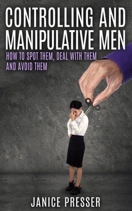 Controlling and Manipulative Men: How To Spot Them, Deal With Them And Avoid Them