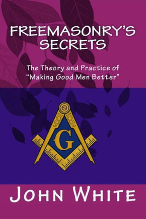 Freemasonry's Secrets: The Theory and Practice of ""Making Good Men Better""