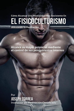 Como alcanzar una Mentalidad Mas Resistente en el Fisicoculturismo utilizando la Meditacion: Alcance su mayor potencial mediante el control de sus pen