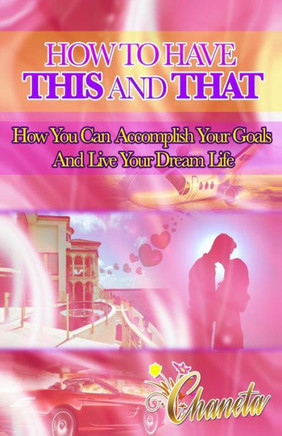 How To Have This And That: How You Can Accomplish Your Goals and Live Your Dream Life