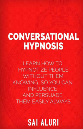 Conversational Hypnosis: Learn How To Hypnotize People without them Knowing So You Can Influence And Persuade Them Easily Always