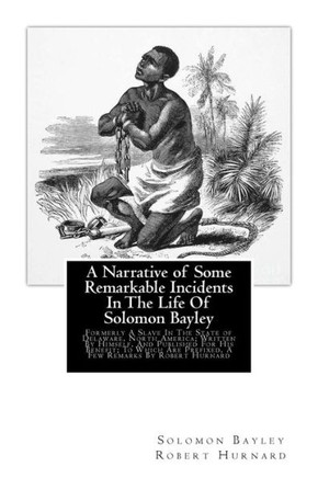 A Narrative of Some Remarkable Incidents In The Life Of Solomon Bayley: Formerly A Slave In The State of Delaware, North America; Written By Himself, A Narrative of Some Remarkable Incidents In The Life Of Solomon Bayley: Formerly A Slave In The State of Delaware, North America; Written By Himself,