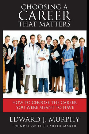 Choosing a Career That Matters: Career Coach Reveals the Secrets to Finding and Building the Career You Were Meant to Have