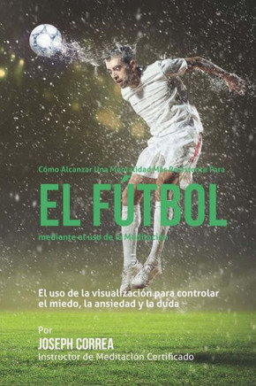 Como alcanzar una mentalidad mas resistente en futbol mediante el uso de la meditacion: El uso de la meditacion para controlar el miedo, la ansiedad y