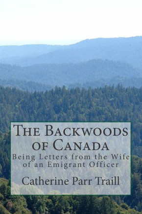 The Backwoods of Canada: Being Letters from the Wife of an Emigrant Officer