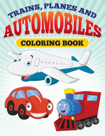 Planes and Trains and Automoblies: Coloring Book of trains, planes and automobiles!