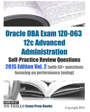 Oracle DBA Exam 1Z0-063 12c Advanced Administration Self-Practice Review Questions: 2015 Edition Vol. 2 (with 50+ questions focusing on performance tu