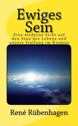 Ewiges Sein: Ewiges Sein: Eine moderne Sicht auf den Sinn des Lebens und unsere Stellung im Kosmos