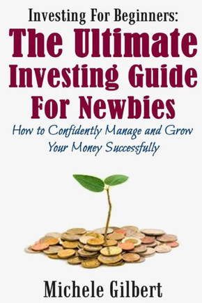 Investing For Beginners: The Ultimate Investing Guide For Newbies: How To Manage And Grow Your Money Successfully
