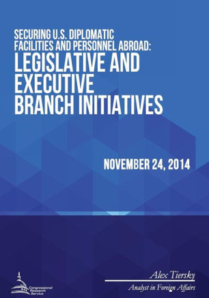 Securing U.S. Diplomatic Facilities and Personnel Abroad: Legislative and Executive Branch Initiatives : 9781512308648