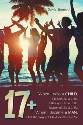 17+: When I Was a Child, I Talked Like a Child, I Thought Like a Child, I Reasoned Like a Child. When I Became a Man, I Put