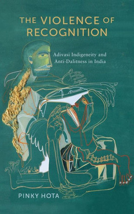 The Violence of Recognition: Adivasi Indigeneity and Anti-Dalitness in India : 9781512824841