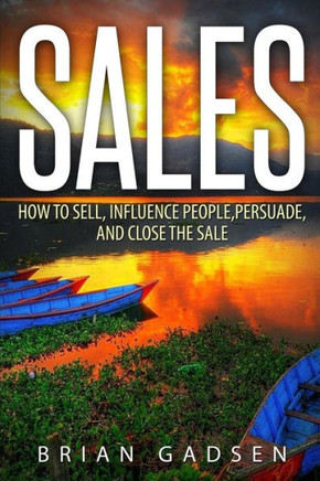 Sales: How To Sell, Influence People, Persuade, and Close The Sale