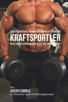 Fortgeschrittenes Training der mentalen Starke fur Kraftsportler: Nutze Visualisierung um dich Selbst ans Limit zu Treiben