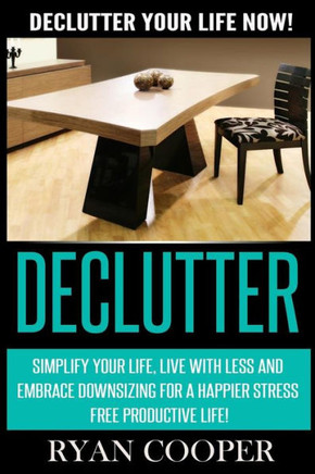 Declutter: Declutter Your Life NOW! Simplify Your Life, Live With Less And Embrace Downsizing For A Happier Stress Free Productiv