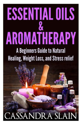 Essential Oils & Aromatherapy: Beginners Guide to Natural Healing, Weight Loss, and Stress Relief; Longevity, Vitality & Recipes
