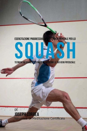 Esercitazione progressiva di Resistenza Mentale per lo Squash: Tecniche di Visualizzazione per sbloccare il tuo vero potenziale