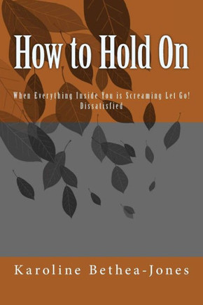 How to Hold On: When Everything Inside You is Screaming Let Go! Dissatisfied