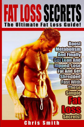 Fat Loss Secrets - Chris Smith: The Ultimate Fat Loss Guide: Boost Metabolism And Finally Get Lean And Ripped, Lose Fat And Get Shredded Fast With The