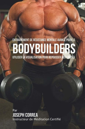 Entrainement de Resistance Mentale Avance pour le Bodybuilders: Utiliser la Visualisation pour Repousser vos Limites