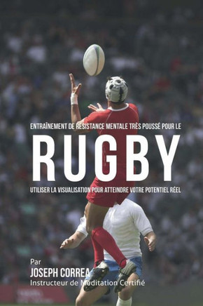 Entrainement de Resistance Mentale Tres Pousse pour le Rugby: Utiliser la Visualisation pour Atteindre Votre Potentiel Reel