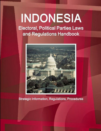 Indonesia Electoral, Political Parties Laws and Regulations Handbook - Strategic Information, Regulations, Procedures