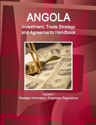 Angola Investment, Trade Strategy and Agreements Handbook Volume 1 Strategic Information, Programs, Regulations