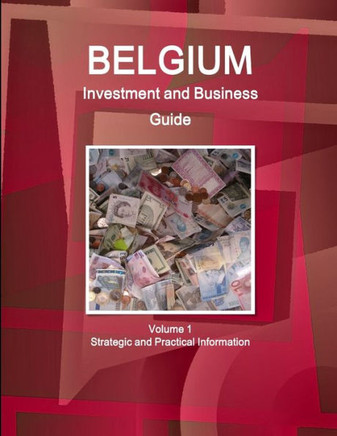 Belgium Investment and Business Guide Volume 1 Strategic and Practical Information