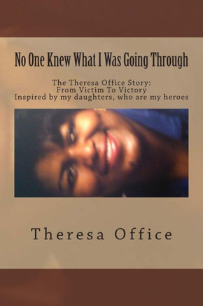No One Knew What I Was Going Through: The Theresa Office Story: From Victim To Victory