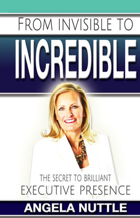 From Invisible to Incredible: The Secret to Brilliant Executive Presence