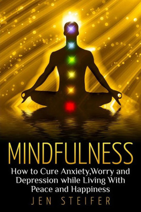 Mindfulness: How to Cure Anxiety, Worry and Depression While Living With Peace and Happiness
