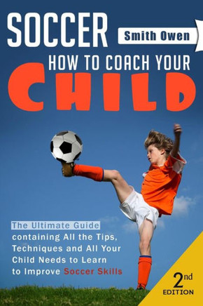 Soccer: Tips, Techniques and Secrets Your Child Needs to Learn to Improve Soccer Skills - How to Coach Your Child!